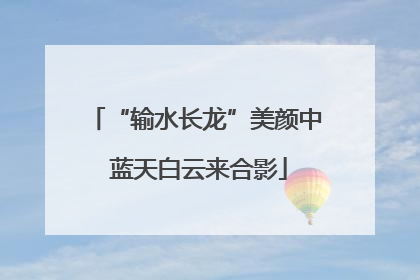 “输水长龙”美颜中 蓝天白云来合影