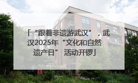 “跟着非遗游武汉”，武汉2025年“文化和自然遗产日” 活动开锣