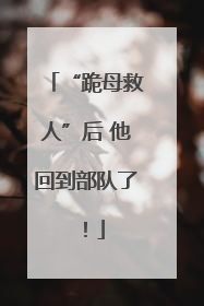 “跪母救人”后 他回到部队了！