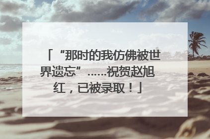 “那时的我仿佛被世界遗忘”……祝贺赵旭红，已被录取！