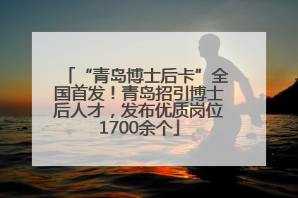 “青岛博士后卡”全国首发！青岛招引博士后人才，发布优质岗位1700余个