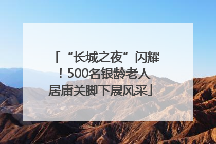 “长城之夜”闪耀！500名银龄老人居庸关脚下展风采