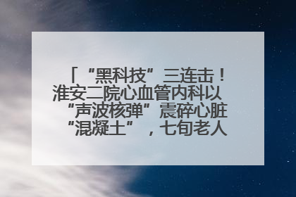 “黑科技”三连击！淮安二院心血管内科以“声波核弹”震碎心脏“混凝土”，七旬老人重获“心”生