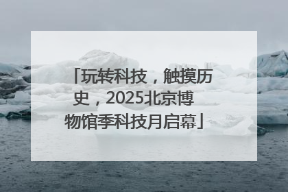 玩转科技，触摸历史，2025北京博物馆季科技月启幕