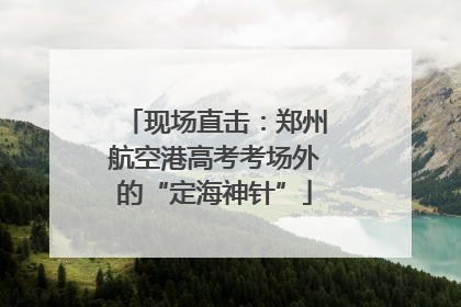 现场直击：郑州航空港高考考场外的“定海神针”