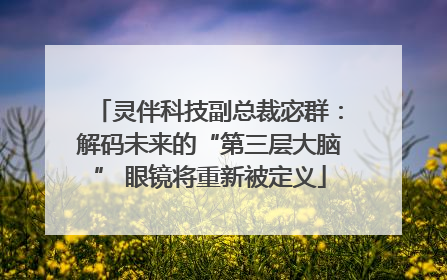 灵伴科技副总裁宓群：解码未来的“第三层大脑” 眼镜将重新被定义