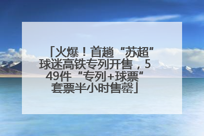 火爆！首趟“苏超”球迷高铁专列开售，549件“专列+球票”套票半小时售罄