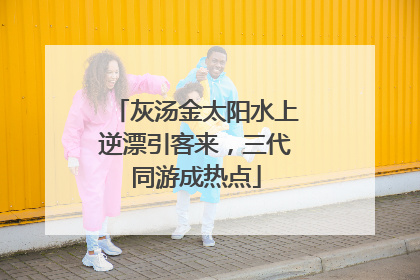 灰汤金太阳水上逆漂引客来，三代同游成热点
