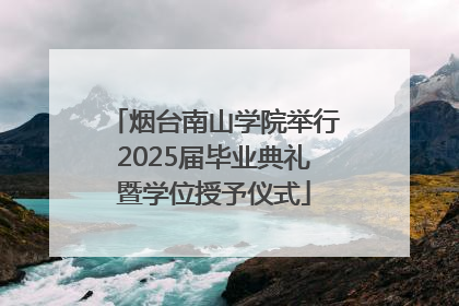 烟台南山学院举行2025届毕业典礼暨学位授予仪式
