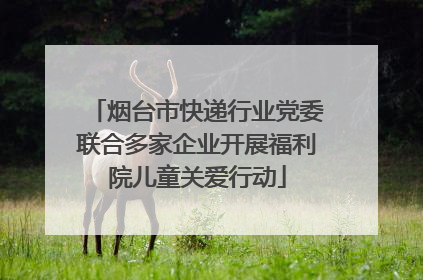 烟台市快递行业党委联合多家企业开展福利院儿童关爱行动