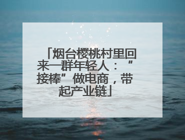 烟台樱桃村里回来一群年轻人：“接棒”做电商，带起产业链