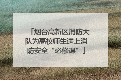烟台高新区消防大队为高校师生送上消防安全“必修课”