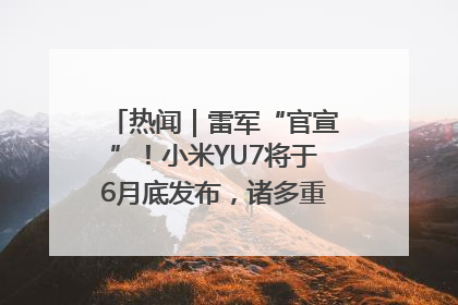 热闻｜雷军“官宣”！小米YU7将于6月底发布，诸多重磅新品一起发布！唯独价格“卖关子”