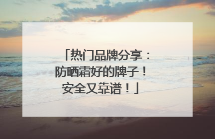 热门品牌分享：防晒霜好的牌子！安全又靠谱！
