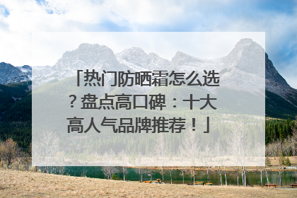 热门防晒霜怎么选？盘点高口碑：十大高人气品牌推荐！