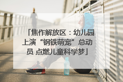焦作解放区：幼儿园上演“钢铁萌宠”总动员 点燃儿童科学梦