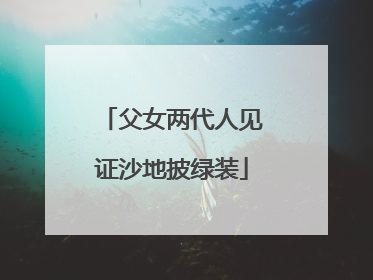 父女两代人见证沙地披绿装