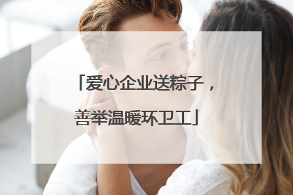 爱心企业送粽子，善举温暖环卫工
