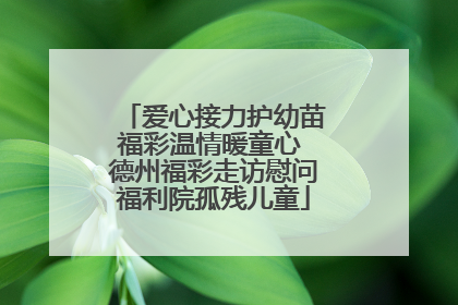 爱心接力护幼苗福彩温情暖童心 德州福彩走访慰问福利院孤残儿童