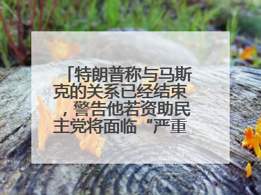 特朗普称与马斯克的关系已经结束，警告他若资助民主党将面临“严重后果”