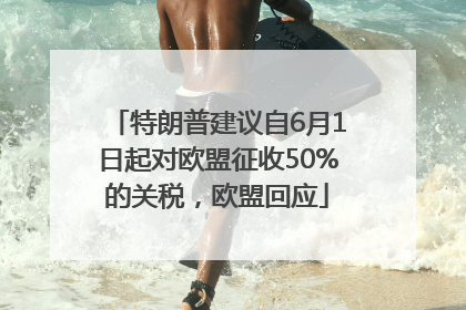 特朗普建议自6月1日起对欧盟征收50%的关税，欧盟回应
