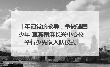 牢记党的教导，争做强国少年 宜宾南溪长兴中心校举行少先队入队仪式