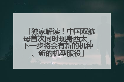独家解读！中国双航母首次同时现身西太，下一步将会有新的机种、新的机型服役