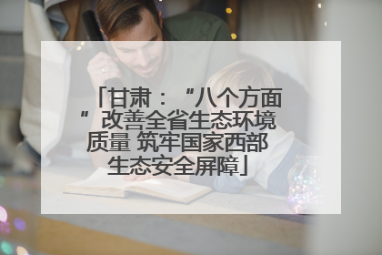甘肃：“八个方面”改善全省生态环境质量 筑牢国家西部生态安全屏障