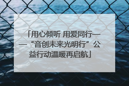 用心倾听 用爱同行——“音创未来光明行”公益行动温暖再启航