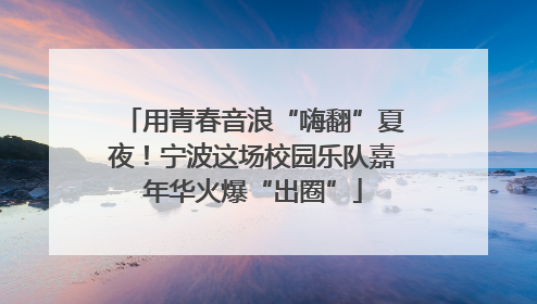 用青春音浪“嗨翻”夏夜！宁波这场校园乐队嘉年华火爆“出圈”