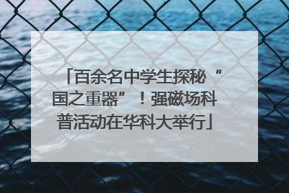 百余名中学生探秘“国之重器”！强磁场科普活动在华科大举行