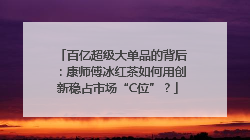 百亿超级大单品的背后：康师傅冰红茶如何用创新稳占市场“C位”？