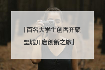 百名大学生创客齐聚望城开启创新之旅