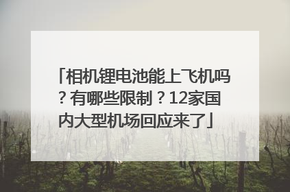 相机锂电池能上飞机吗？有哪些限制？12家国内大型机场回应来了