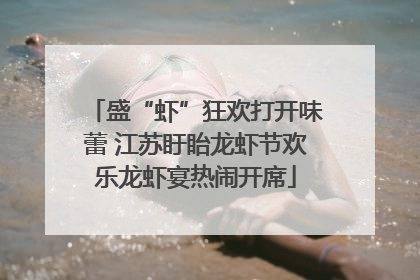 盛“虾”狂欢打开味蕾 江苏盱眙龙虾节欢乐龙虾宴热闹开席