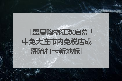 盛夏购物狂欢启幕！中免大连市内免税店成潮流打卡新地标