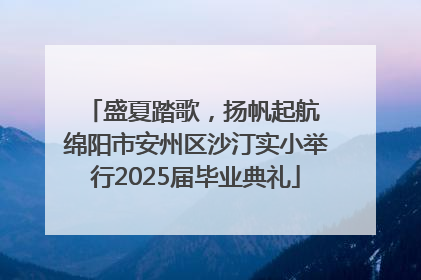 盛夏踏歌，扬帆起航 绵阳市安州区沙汀实小举行2025届毕业典礼