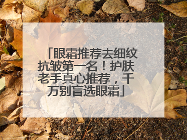 眼霜推荐去细纹抗皱第一名！护肤老手真心推荐，千万别盲选眼霜