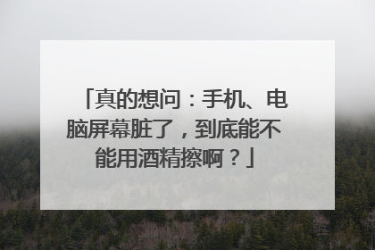 真的想问：手机、电脑屏幕脏了，到底能不能用酒精擦啊？