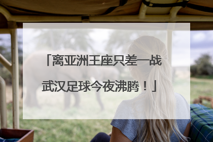 离亚洲王座只差一战 武汉足球今夜沸腾！