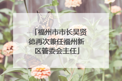福州市市长吴贤德再次兼任福州新区管委会主任