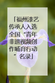 福州漆艺传承人入选全国“青年非遗视频创作哺育行动”名录