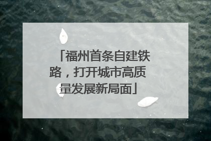 福州首条自建铁路，打开城市高质量发展新局面