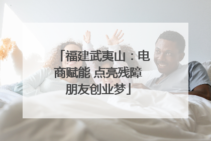 福建武夷山：电商赋能 点亮残障朋友创业梦
