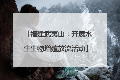 福建武夷山：开展水生生物增殖放流活动