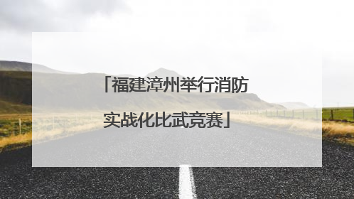 福建漳州举行消防实战化比武竞赛