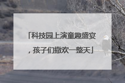 科技园上演童趣盛宴，孩子们撒欢一整天