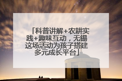 科普讲解+农耕实践+趣味互动，无锡这场活动为孩子搭建多元成长平台