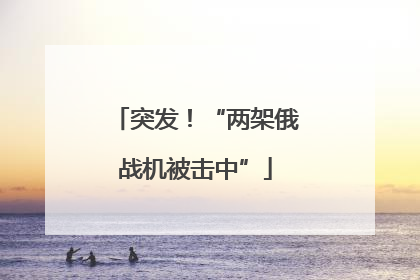 突发！“两架俄战机被击中”