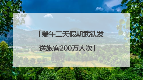 端午三天假期武铁发送旅客200万人次